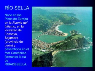 RÍO SELLA
Nace en los
Picos de Europa
en la Fuente del
infierno, en la
localidad de
Fonseya,
Sajambre
(provincia de
León) y
desemboca en el
mar Cantábrico
formando la ría
de
RIBADESELLA.

 