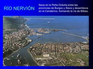 RÍO NERVIÓN

Nace en la Peña Orduña entre las
provincias de Burgos y Álava y desemboca
en el Cantábrico, formando la ría de Bilbao.

 