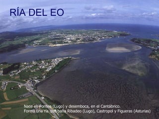 RÍA DEL EO Nace en Fonteo (Lugo) y desemboca, en el Cantábrico.  Forma una ría que baña Ribadeo (Lugo), Castropol y Figueras (Asturias) 