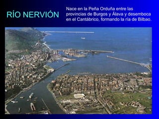 RÍO NERVIÓN Nace en la Peña Orduña entre las provincias de Burgos y Álava y desemboca en el Cantábrico, formando la ría de Bilbao. 