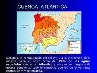CUENCA  ATLÁNTICA Debido a la configuración del relieve y a la inclinación de la meseta hacia el oeste cerca del  70% de las aguas españolas vierten al Atlántico  y sus ríos son largos y de escasa pendiente, todo lo contrario que los de la vertiente cantábrica y mediterránea.  
