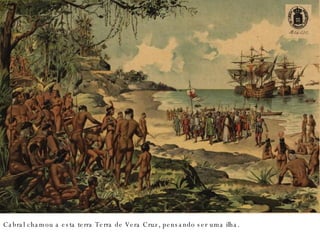 Cabral chamou a esta terra Terra de Vera Cruz, pensando ser uma ilha.  