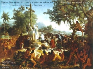 Alguns dias após, foi rezada a primeira missa no Brasil.  Os índios assistiram a todo o ritual. No  fim, todos cantaram e dançara m . Victor Meirelles A Primeira Missa no Brasil 1861 Museu Nacional de Belas Artes Rio de Janeiro 