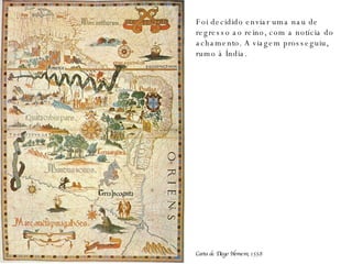 Carta de Diogo Homem; 1558 Foi decidido enviar uma nau de regresso ao reino, com a notícia do achamento. A viagem prosseguiu, rumo à Índia. 