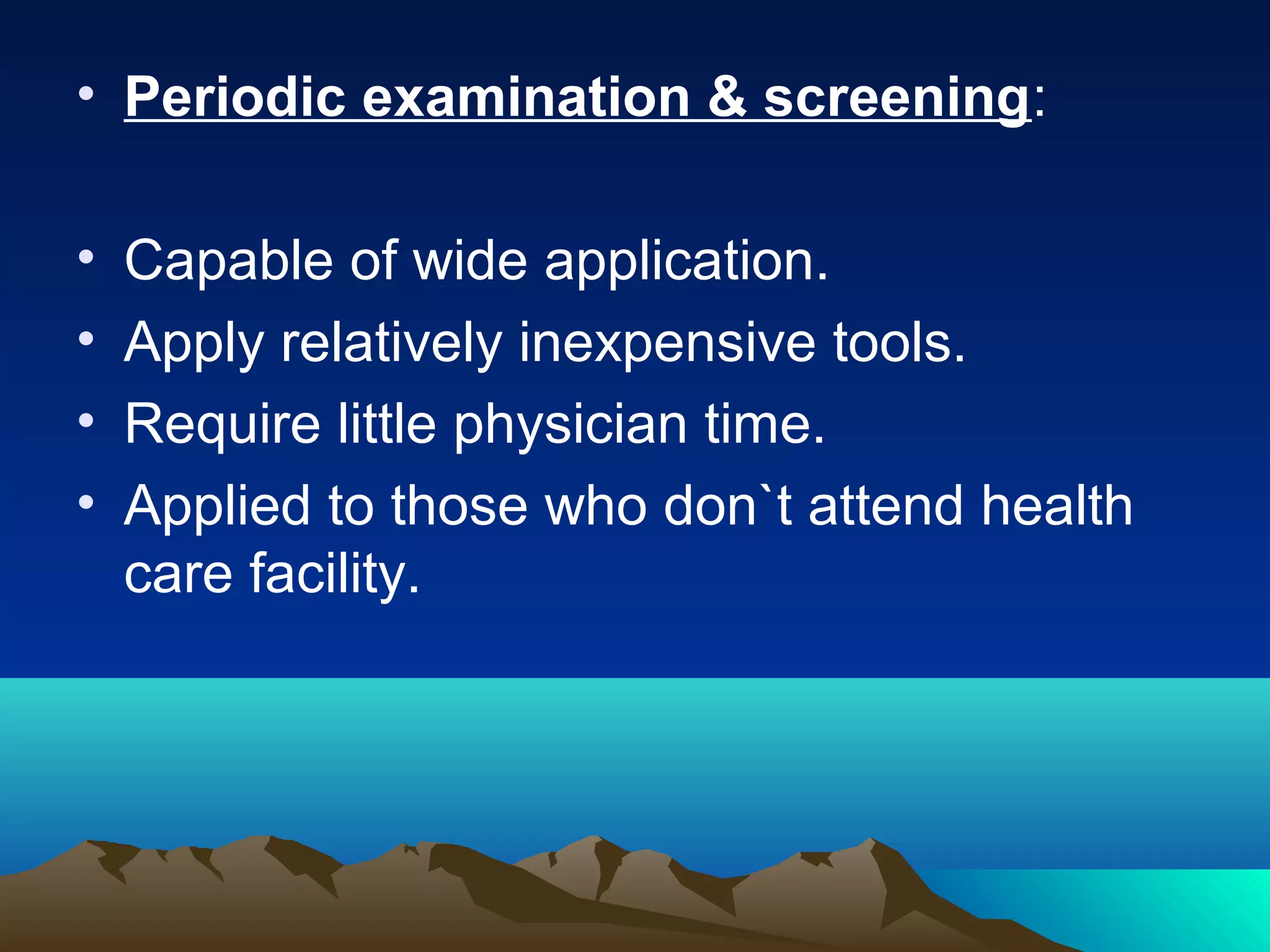 • Periodic examination & screening:
• Capable of wide application.
• Apply relatively inexpensive tools.
• Require little physician time.
• Applied to those who don`t attend health
care facility.
 