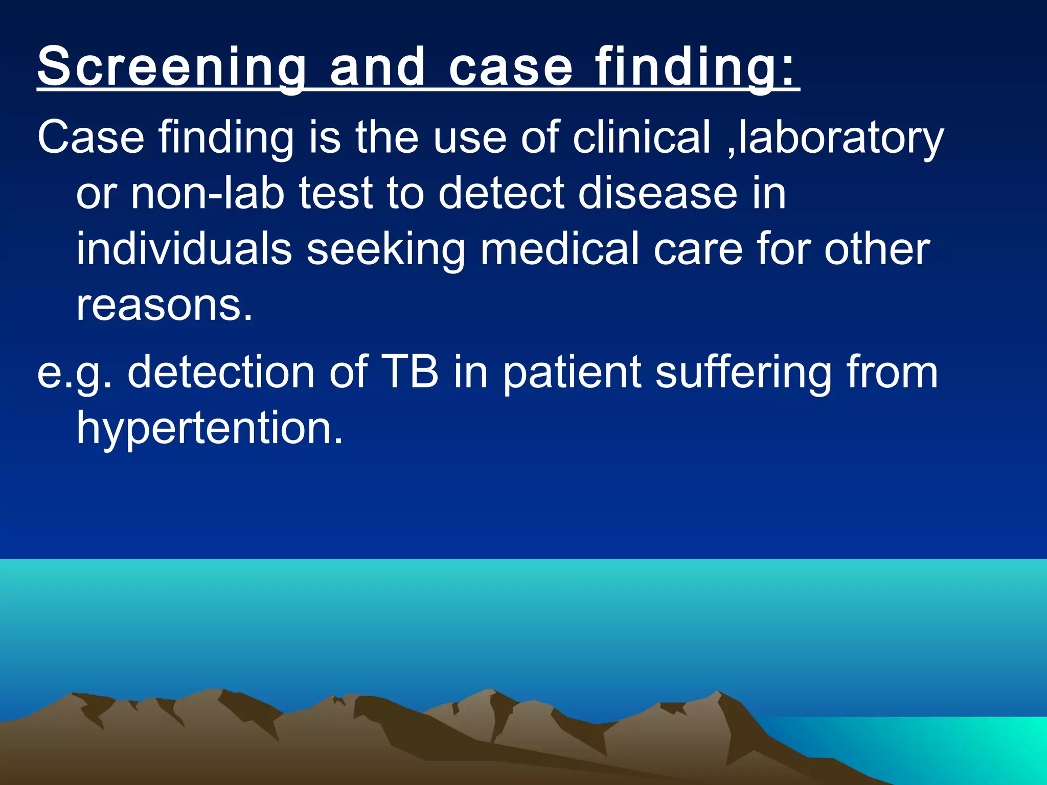 Screening and case finding:
Case finding is the use of clinical ,laboratory
or non-lab test to detect disease in
individuals seeking medical care for other
reasons.
e.g. detection of TB in patient suffering from
hypertention.
 