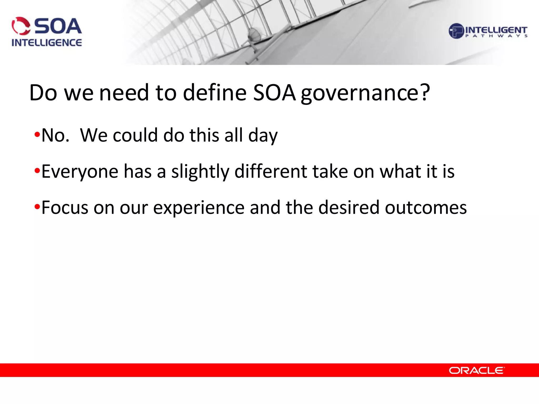 Do we need to define SOA governance? No.  We could do this all day Everyone has a slightly different take on what it is Focus on our experience and the desired outcomes 