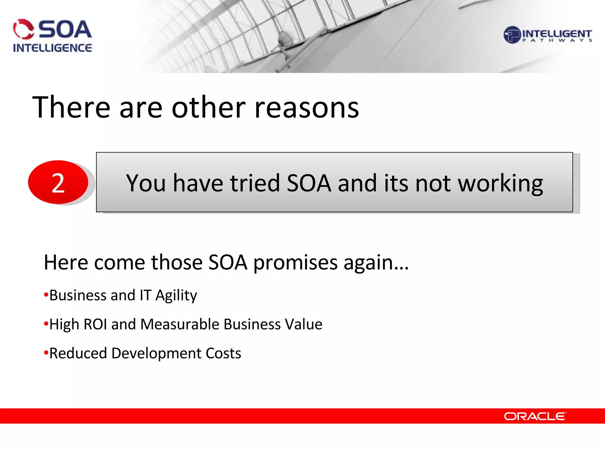 There are other reasons Here come those SOA promises again… Business and IT Agility High ROI and Measurable Business Value Reduced Development Costs You have tried SOA and its not working 2 