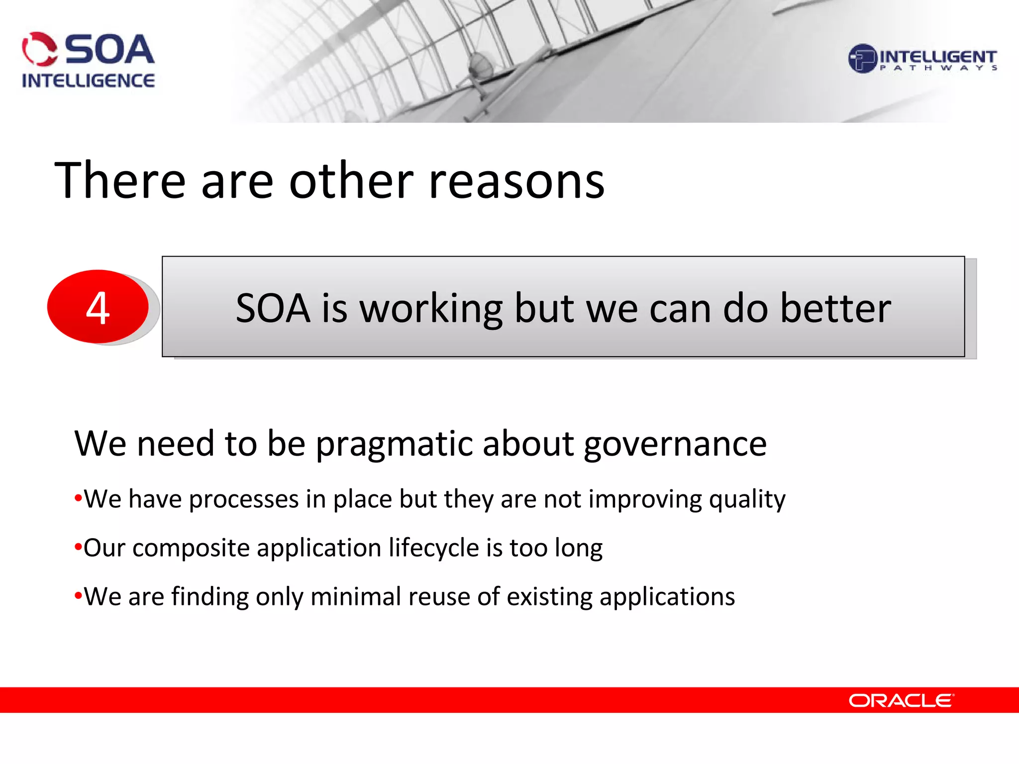 There are other reasons We need to be pragmatic about governance We have processes in place but they are not improving quality Our composite application lifecycle is too long We are finding only minimal reuse of existing applications  SOA is working but we can do better 4 