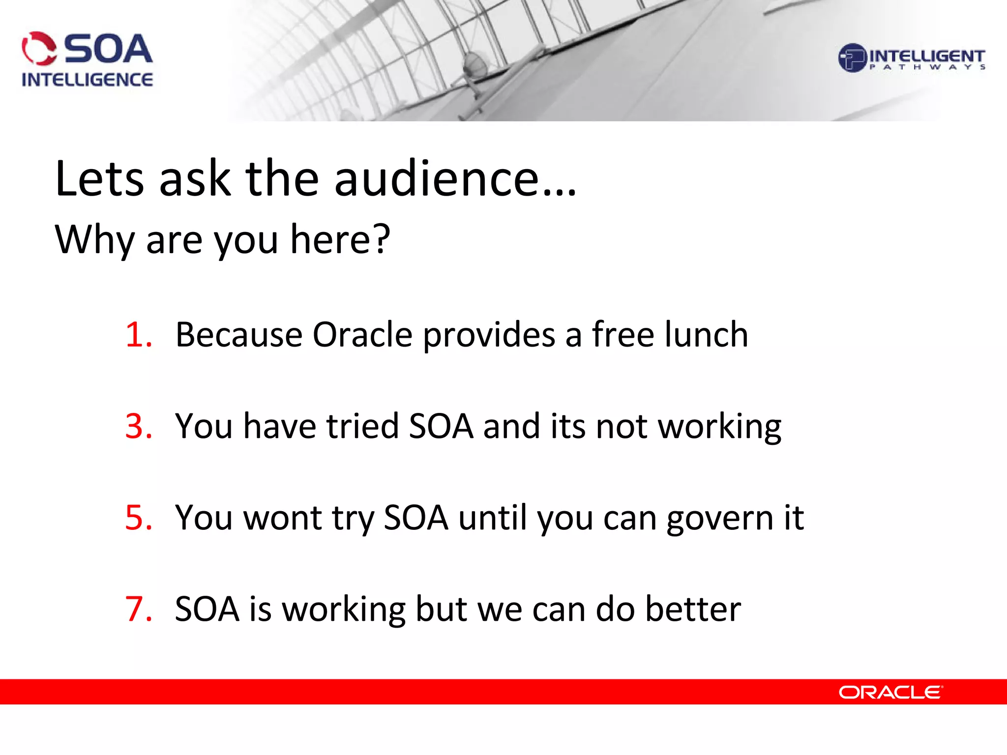 Lets ask the audience… Why are you here? Because Oracle provides a free lunch You have tried SOA and its not working You wont try SOA until you can govern it SOA is working but we can do better 