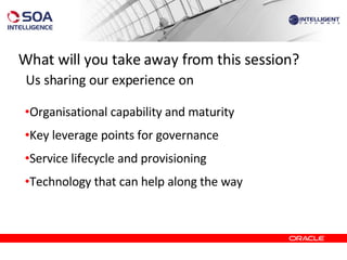 What will you take away from this session?   Us sharing our experience on Organisational capability and maturity Key leverage points for governance Service lifecycle and provisioning Technology that can help along the way 