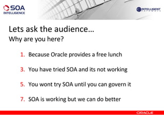 Lets ask the audience… Why are you here? Because Oracle provides a free lunch You have tried SOA and its not working You wont try SOA until you can govern it SOA is working but we can do better 