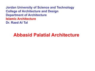 Jordan University of Science and Technology
College of Architecture and Design
Department of Architecture
Islamic Architecture
Dr. Raed Al Tal
Abbasid Palatial Architecture
 