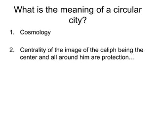 What is the meaning of a circular
city?
1. Cosmology
2. Centrality of the image of the caliph being the
center and all around him are protection…
 