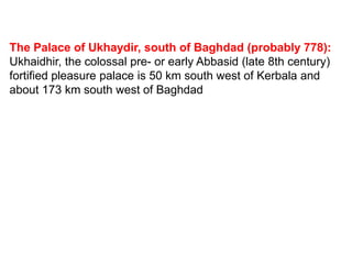The Palace of Ukhaydir, south of Baghdad (probably 778):
Ukhaidhir, the colossal pre- or early Abbasid (late 8th century)
fortified pleasure palace is 50 km south west of Kerbala and
about 173 km south west of Baghdad
 