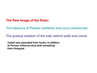 The New Image of the Ruler:
The influence of Persian traditions and court ceremonials
The gradual isolation of the ruler behind walls and courts
Caliph was separated from locals, in addition
to Persian influence they took something
from Umayyad
 