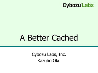 A Better Cached
   Cybozu Labs, Inc.
     Kazuho Oku
 