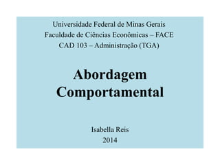 Abordagem
Comportamental
Isabella Reis
2014
Universidade Federal de Minas Gerais
Faculdade de Ciências Econômicas – FACE
CAD 103 – Administração (TGA)
 