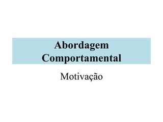Abordagem
Comportamental
Motivação
 