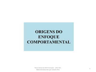 Teoria Geral da Administração - CAD 103 -
Material elaborado por Isabella Reis
5
ORIGENS DO
ENFOQUE
COMPORTAMENTAL
 