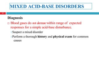 MIXED ACID-BASE DISORDERS
Diagnosis
 Blood gases do not decreasewithin range of expected
responses for a simple acid-base disturbance.
🞑 Suspect a mixed disorder
🞑 Perform a thorough history and physical exam for common
causes
57
 
