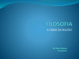 A CRISE DA RAZÃO
By Dani Rubim
estudante
 