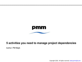 5 activities you need to manage project dependencies
Author: PM Majik
Copyright 2016. All rights reserved. www.pmmajik.com
 