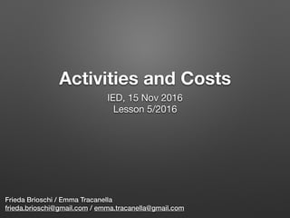 Activities and Costs 
Frieda Brioschi / Emma Tracanella
frieda.brioschi@gmail.com / emma.tracanella@gmail.com
IED, 15 Nov 2016

Lesson 5/2016

 
