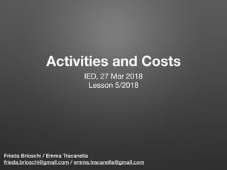 Activities and Costs 
Frieda Brioschi / Emma Tracanella
frieda.brioschi@gmail.com / emma.tracanella@gmail.com
IED, 27 Mar 2018

Lesson 5/2018

 