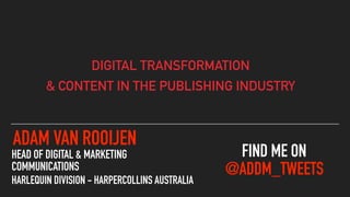 ADAM VAN ROOIJEN
HEAD OF DIGITAL & MARKETING
COMMUNICATIONS
HARLEQUIN DIVISION - HARPERCOLLINS AUSTRALIA
DIGITAL TRANSFORMATION
& CONTENT IN THE PUBLISHING INDUSTRY
FIND ME ON
@ADDM_TWEETS
 