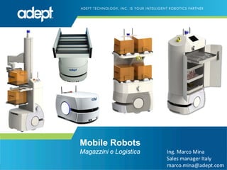 Mobile Robots
Magazzini e Logistica Ing. Marco Mina
Sales manager Italy
marco.mina@adept.com
 