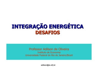 INTEGRAÇÃO ENERGÉTICA DESAFIOS [email_address] Professor Adilson de Oliveira Instituto de Economia Universidade Federal do Rio de Janeiro/Brazil 