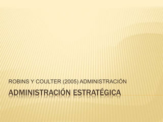 ADMINISTRACIÓN ESTRATÉGICA
ROBINS Y COULTER (2005) ADMINISTRACIÓN
 