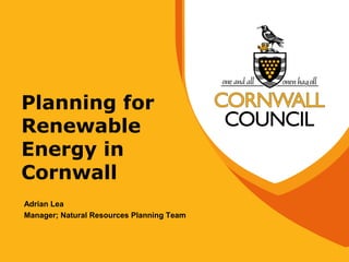 Planning for
Renewable
Energy in
Cornwall
Adrian Lea
Manager; Natural Resources Planning Team
 