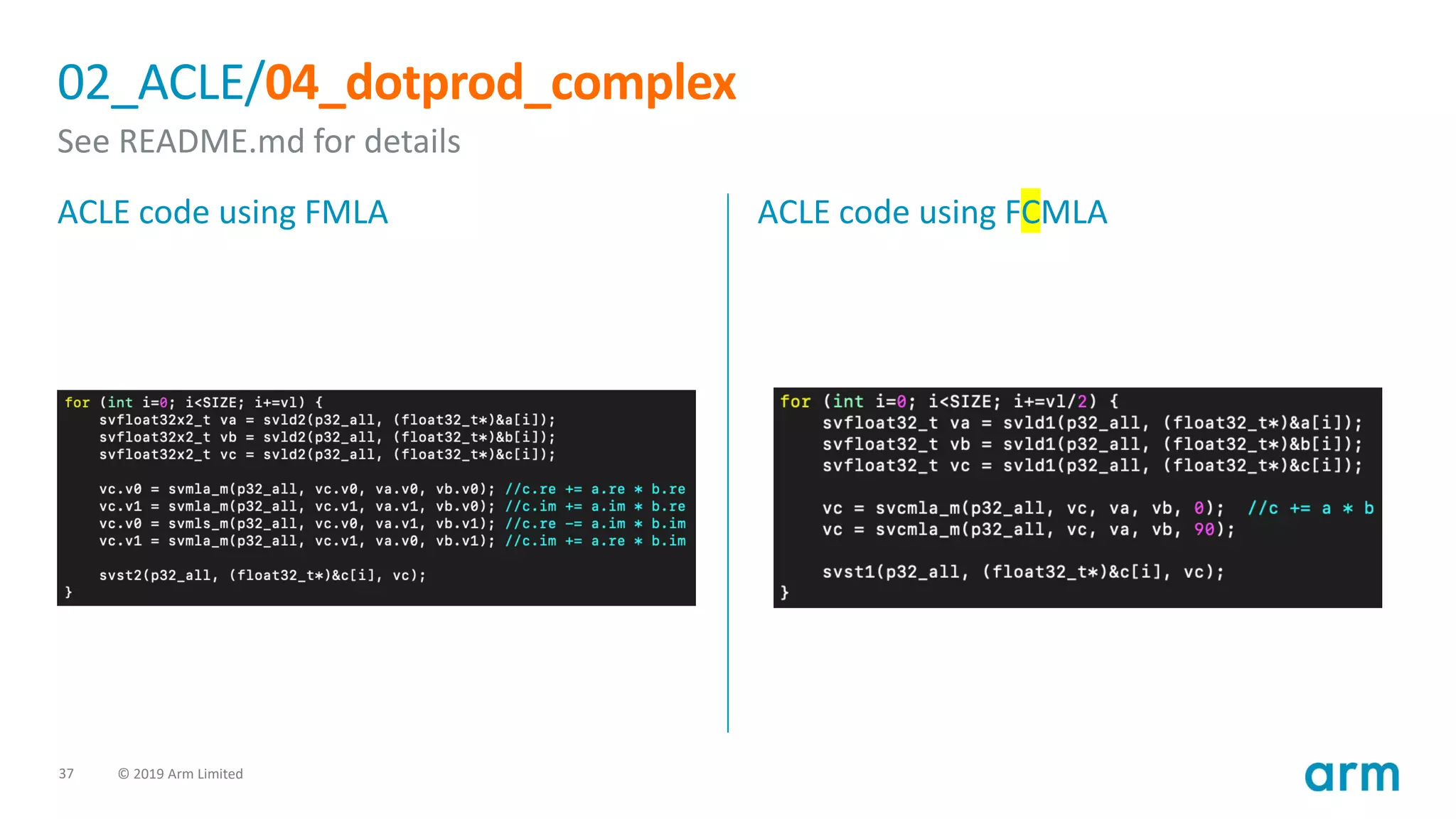 37 © 2019 Arm Limited
02_ACLE/04_dotprod_complex
See README.md for details
ACLE code using FMLA ACLE code using FCMLA
 