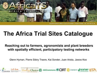 Reaching out to farmers, agronomists and plant breeders with spatially efficient, participatory testing networks Glenn Hyman, Pierre Sibiry Traore, Kai Sonder, Juan Arista, Jawoo Koo  The Africa Trial Sites Catalogue 