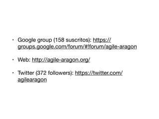 • Google group (158 suscritos): https://
groups.google.com/forum/#!forum/agile-aragon

• Web: http://agile-aragon.org/

• Twitter (372 followers): https://twitter.com/
agilearagon
 