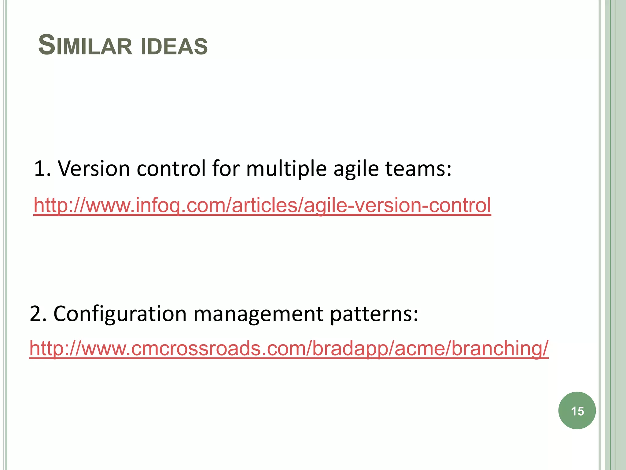 SIMILAR IDEAS



1. Version control for multiple agile teams:
http://www.infoq.com/articles/agile-version-control




2. Configuration management patterns:
http://www.cmcrossroads.com/bradapp/acme/branching/

                                                      15
 