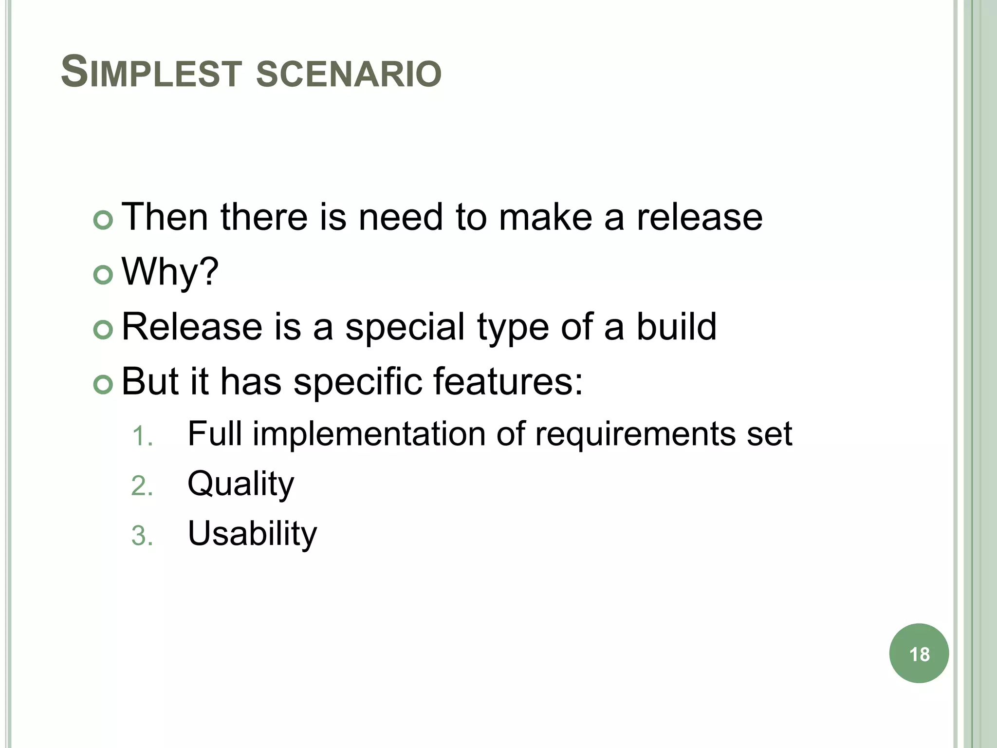 SIMPLEST SCENARIO


  Then   there is need to make a release
  Why?

  Release   is a special type of a build
  But it has specific features:
   1. Full implementation of requirements set
   2. Quality
   3. Usability



                                                18
 