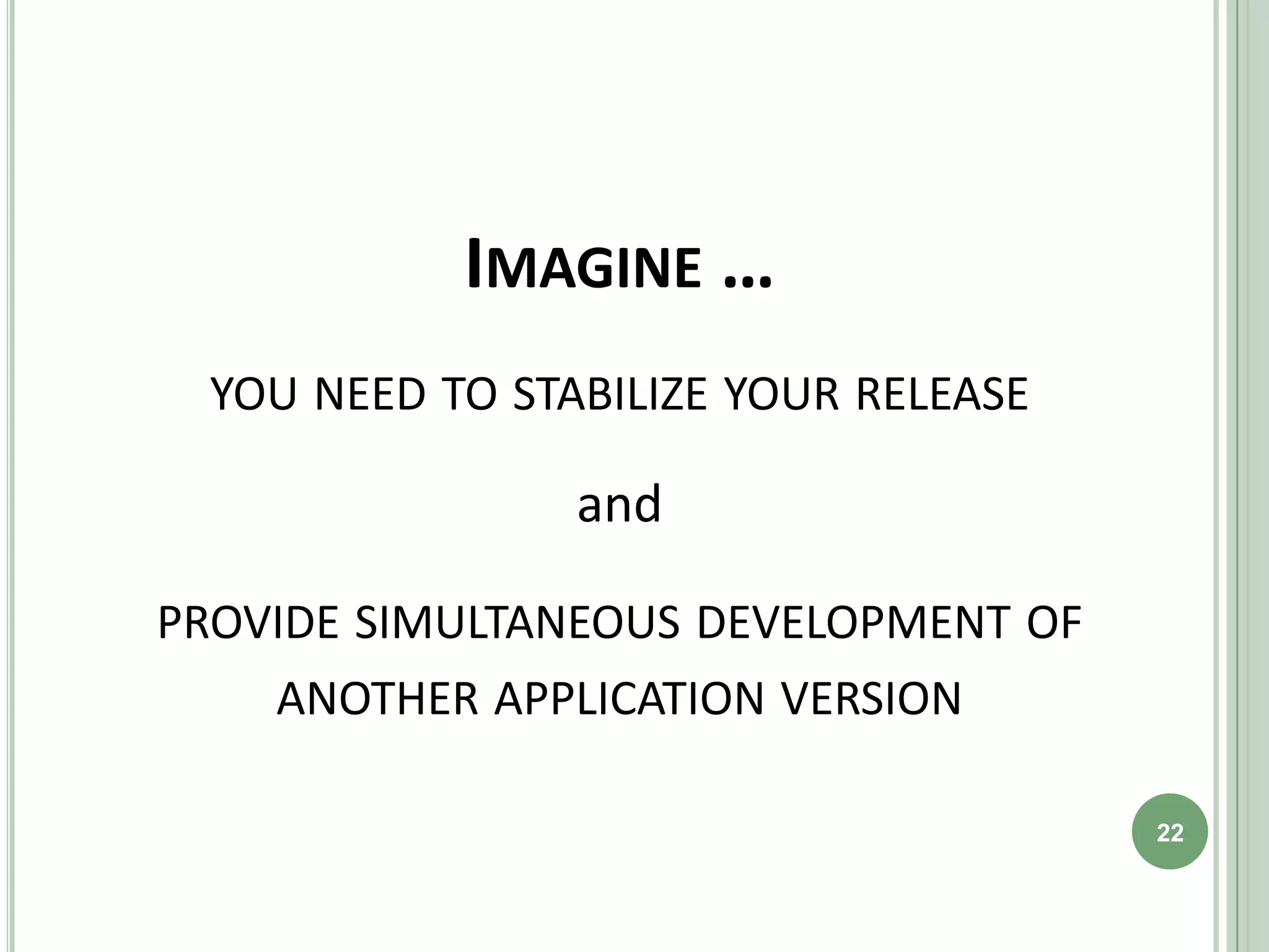 IMAGINE …
  YOU NEED TO STABILIZE YOUR RELEASE

                 and

PROVIDE SIMULTANEOUS DEVELOPMENT OF
    ANOTHER APPLICATION VERSION

                                       22
 