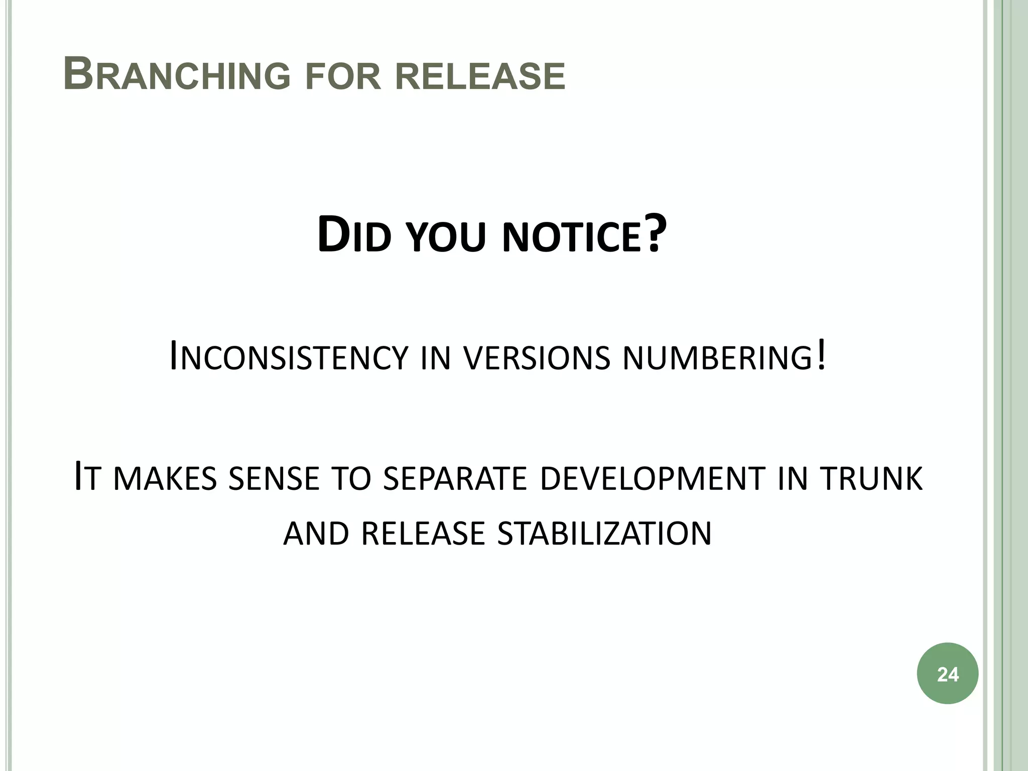 BRANCHING FOR RELEASE


             DID YOU NOTICE?

     INCONSISTENCY IN VERSIONS NUMBERING!

IT MAKES SENSE TO SEPARATE DEVELOPMENT IN TRUNK
           AND RELEASE STABILIZATION


                                                  24
 