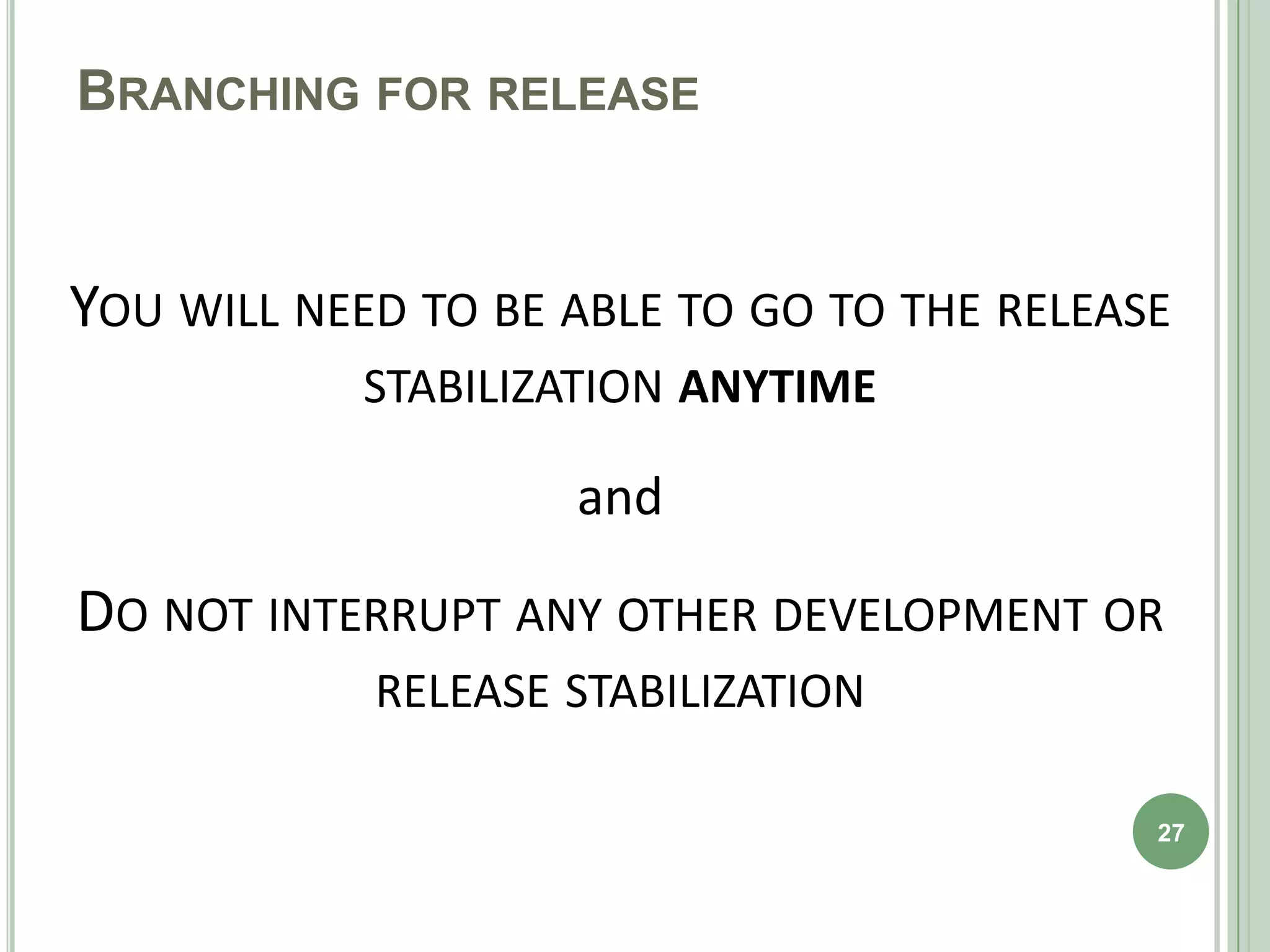 BRANCHING FOR RELEASE


YOU WILL NEED TO BE ABLE TO GO TO THE RELEASE
            STABILIZATION ANYTIME

                    and

DO NOT INTERRUPT ANY OTHER DEVELOPMENT OR
            RELEASE STABILIZATION

                                            27
 