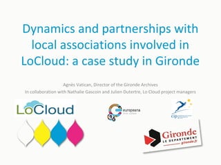 Dynamics and partnerships with
local associations involved in
LoCloud: a case study in Gironde
Agnès Vatican, Director of the Gironde Archives
In collaboration with Nathalie Gascoin and Julien Dutertre, Lo Cloud project managers
 