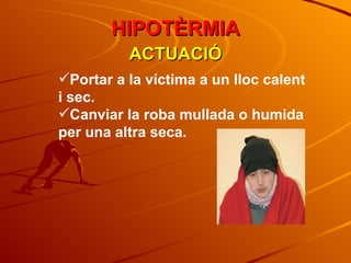 ACTUACIÓ Portar a la víctima a un lloc calent i sec. Canviar la roba mullada o humida per una altra seca. HIPOTÈRMIA 