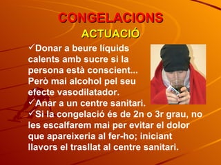 Donar a beure líquids  calents amb sucre si la  persona està conscient...  Però mai alcohol pel seu  efecte vasodilatador. Anar a un centre sanitari. Si la congelació és de 2n o 3r grau, no les escalfarem mai per evitar el dolor que apareixeria al fer-ho; iniciant llavors el trasllat al centre sanitari. ACTUACIÓ CONGELACIONS 