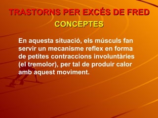 En aquesta situació, els músculs fan servir un mecanisme reflex en forma de petites contraccions involuntàries (el tremolor), per tal de produir calor amb aquest moviment. TRASTORNS PER EXCÉS DE FRED CONCEPTES 
