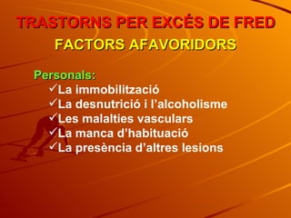 TRASTORNS PER EXCÉS DE FRED FACTORS AFAVORIDORS Personals: La immobilització La desnutrició i l’alcoholisme Les malalties vasculars La manca d’habituació La presència d’altres lesions 