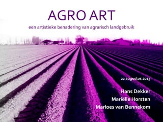 AGRO ART
een artistieke benadering van agrarisch landgebruik
22 augustus 2013
Hans Dekker
Mariëlle Horsten
Marloes van Bennekom
 