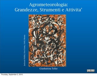 Agrometeorologia:
                 Grandezze, Strumenti e Attivita’


                              Jackson Pollok, Free Form, 1949, Moma




                                                                      Gianbattista Toller

Thursday, September 2, 2010
 