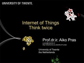 University of Twente 
the Netherlands
Prof.dr.ir. Aiko Pras
a.pras@utwente.nl
http://wwwhome.cs.utwente.nl/~pras/
Internet of Things
Think twice
 